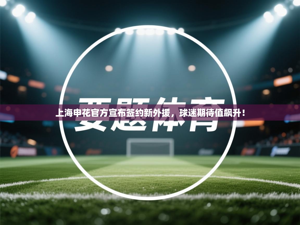 上海申花官方宣布签约新外援,球迷期待值飙升! 第2张