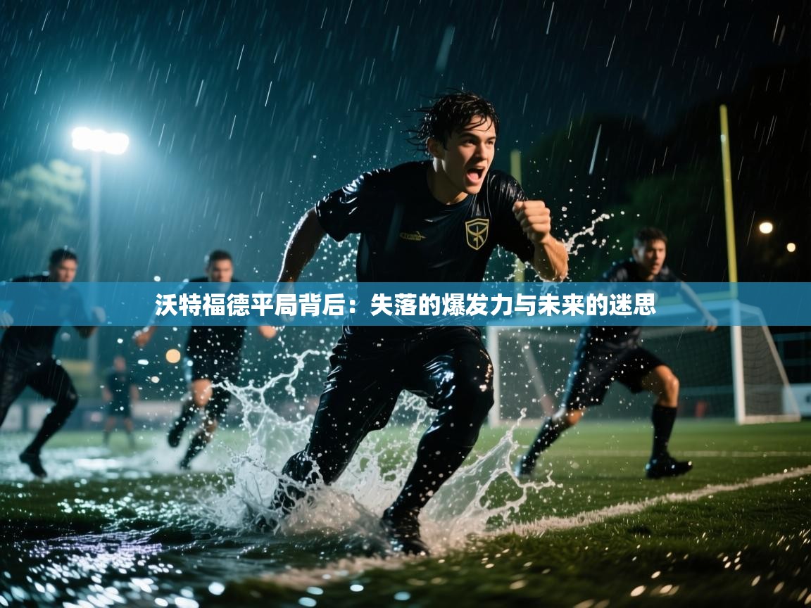 沃特福德平局背后：失落的爆发力与未来的迷思  第1张