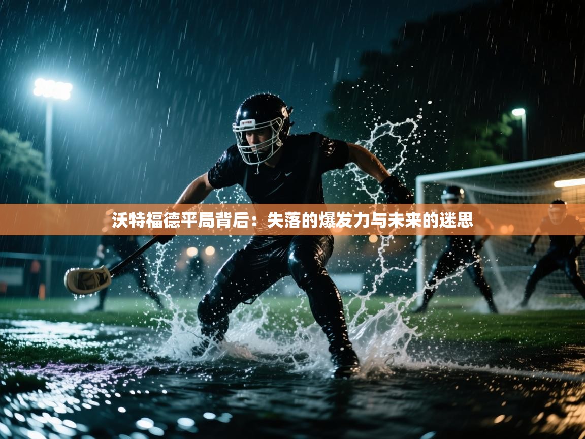 沃特福德平局背后：失落的爆发力与未来的迷思  第2张