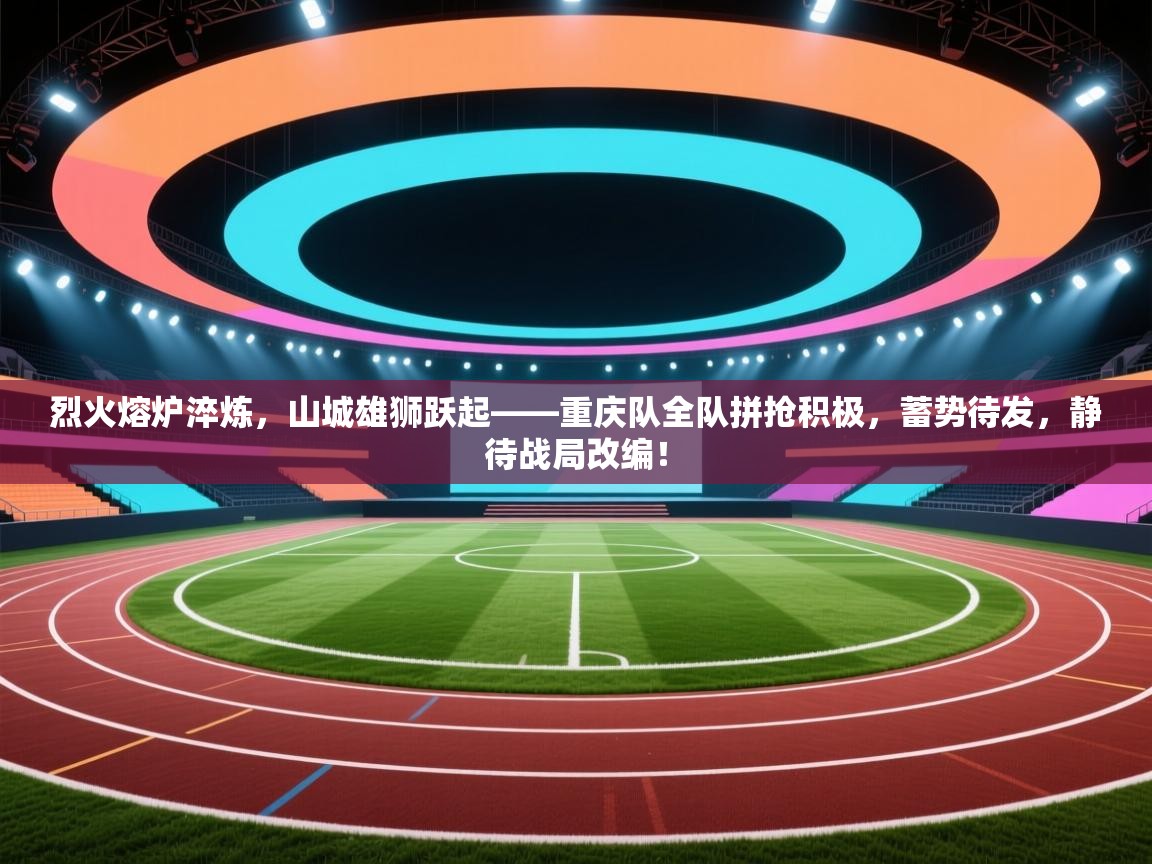 烈火熔炉淬炼,山城雄狮跃起——重庆队全队拼抢积极,蓄势待发,静待战局改编! 第2张