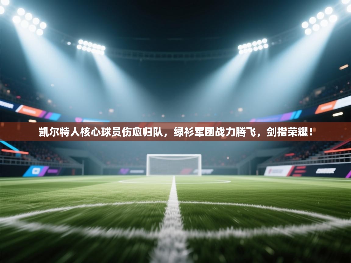 凯尔特人核心球员伤愈归队,绿衫军团战力腾飞,剑指荣耀! 第2张