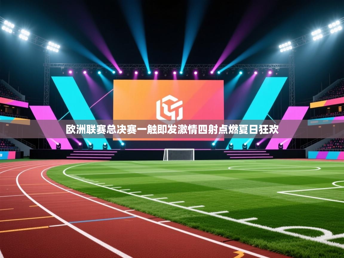 欧洲联赛总决赛一触即发激情四射点燃夏日狂欢 第2张